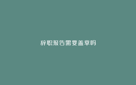 辞职报告需要盖章吗