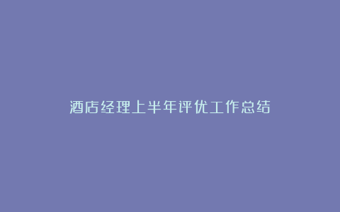 酒店经理上半年评优工作总结