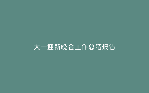 大一迎新晚会工作总结报告