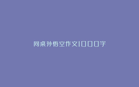 同桌孙悟空作文1000字