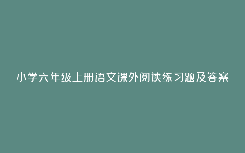 小学六年级上册语文课外阅读练习题及答案