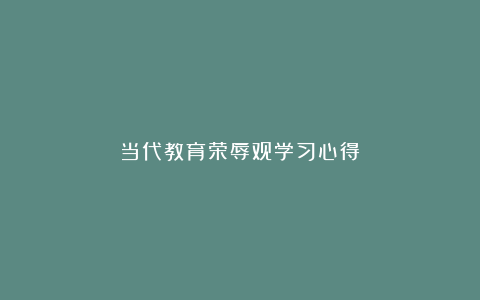 当代教育荣辱观学习心得