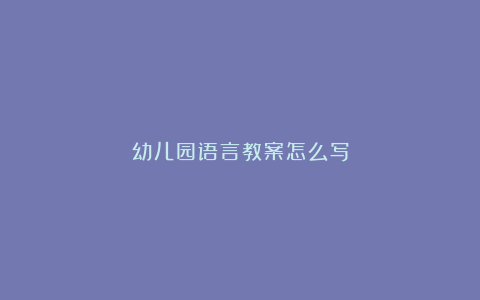 幼儿园语言教案怎么写