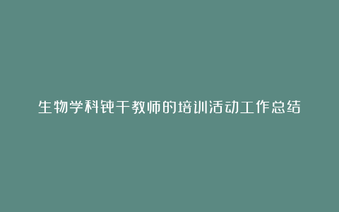 生物学科骨干教师的培训活动工作总结