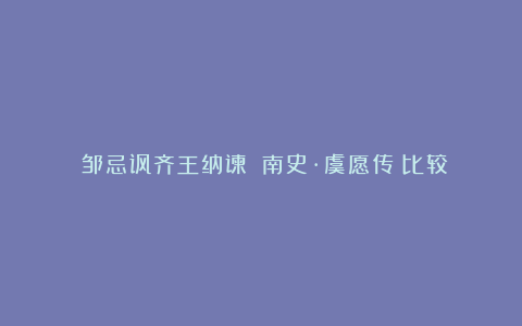 《邹忌讽齐王纳谏》《南史·虞愿传》比较阅读答案