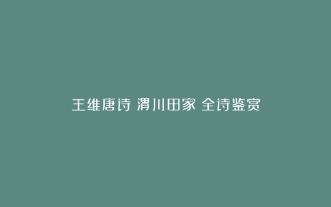 王维唐诗《渭川田家》全诗鉴赏