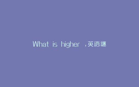 What is higher ，英语谜语