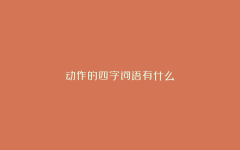 动作的四字词语有什么