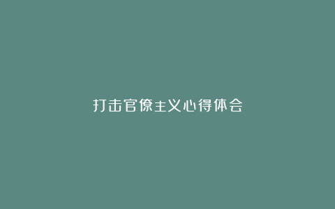 打击官僚主义心得体会