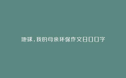 地球,我的母亲环保作文800字