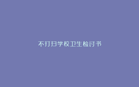 不打扫学校卫生检讨书