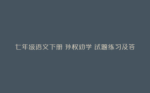 七年级语文下册《孙权劝学》试题练习及答案