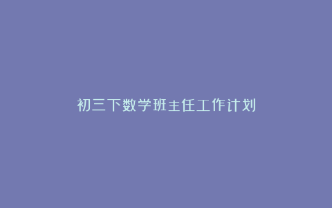 初三下数学班主任工作计划