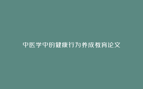 中医学中的健康行为养成教育论文