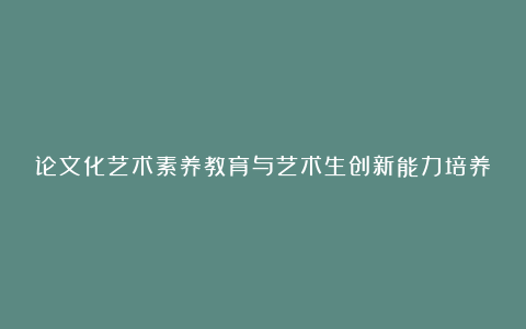 论文化艺术素养教育与艺术生创新能力培养论文