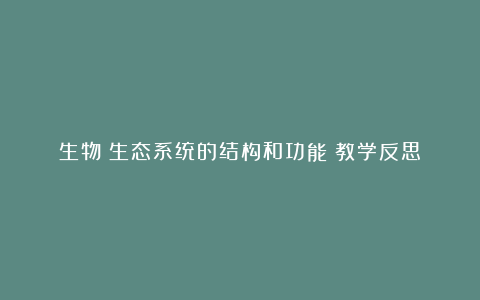 生物《生态系统的结构和功能》教学反思