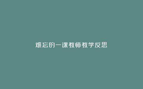 难忘的一课教师教学反思