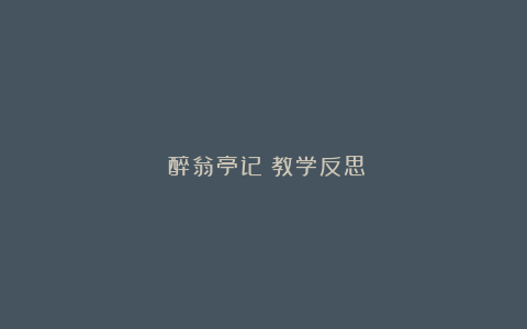 《醉翁亭记》教学反思