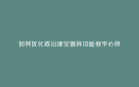 如何优化政治课堂德育功能教学心得