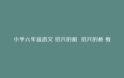 小学六年级语文《绍兴的船 绍兴的桥》教案及反思