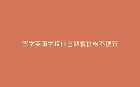 留学英国学校的自助餐价格不便宜