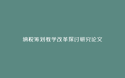 纳税筹划教学改革探讨研究论文