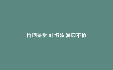 诗词鉴赏：叶绍翁《游园不值》