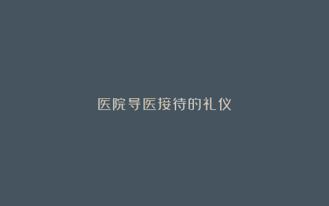 医院导医接待的礼仪