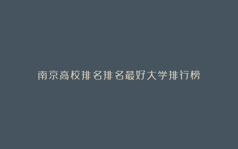 南京高校排名排名最好大学排行榜