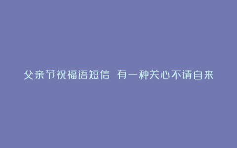 父亲节祝福语短信 有一种关心不请自来