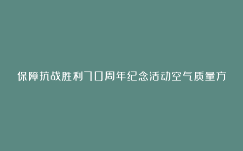 保障抗战胜利70周年纪念活动空气质量方案