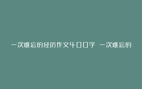 一次难忘的经历作文400字 一次难忘的经历