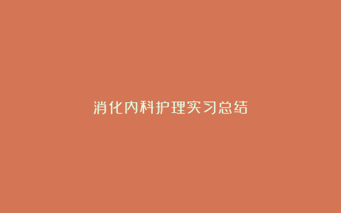 消化内科护理实习总结