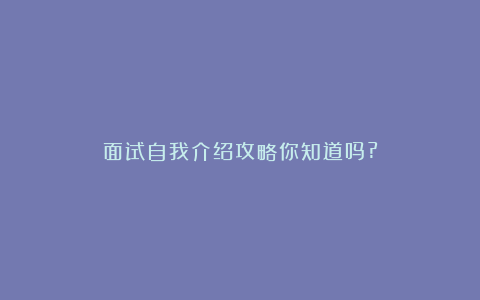 面试自我介绍攻略你知道吗?