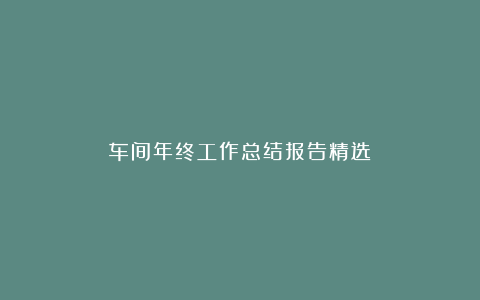 车间年终工作总结报告精选