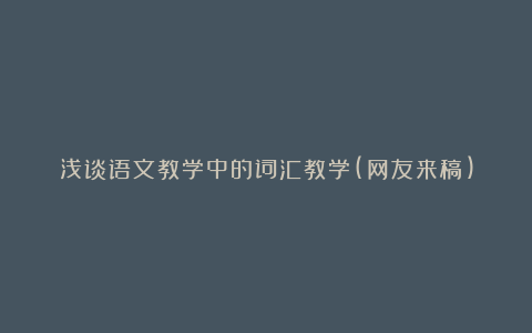 浅谈语文教学中的词汇教学(网友来稿)