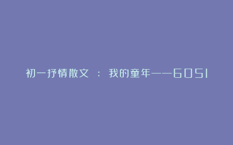 初一抒情散文 : 我的童年——605150字