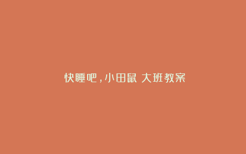 《快睡吧，小田鼠》大班教案