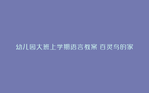 幼儿园大班上学期语言教案《百灵鸟的家》含反思