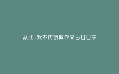 从此，我不再骄傲作文600字