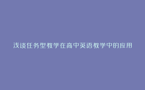 浅谈任务型教学在高中英语教学中的应用