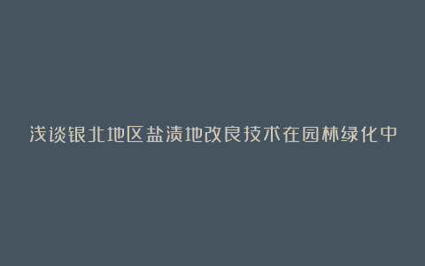 浅谈银北地区盐渍地改良技术在园林绿化中的应用