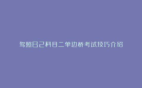 驾照B2科目二单边桥考试技巧介绍