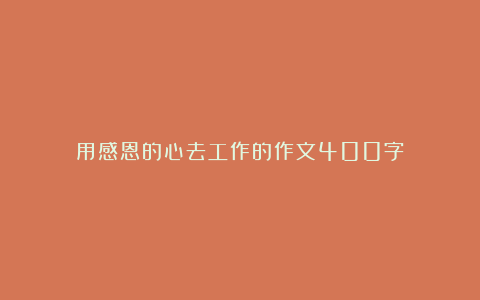 用感恩的心去工作的作文400字