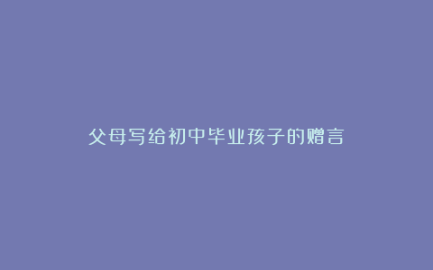 父母写给初中毕业孩子的赠言