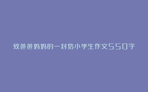 致爸爸妈妈的一封信小学生作文550字