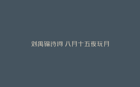 刘禹锡诗词：八月十五夜玩月