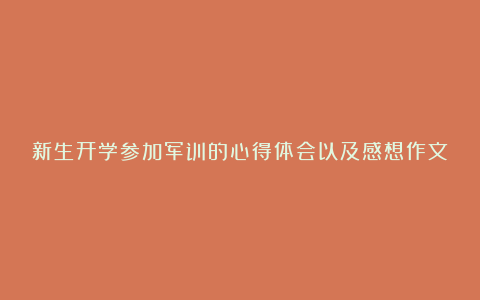 新生开学参加军训的心得体会以及感想作文