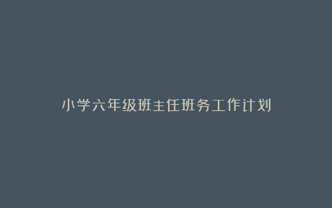 小学六年级班主任班务工作计划