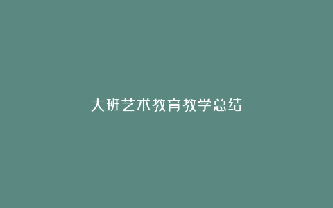 大班艺术教育教学总结